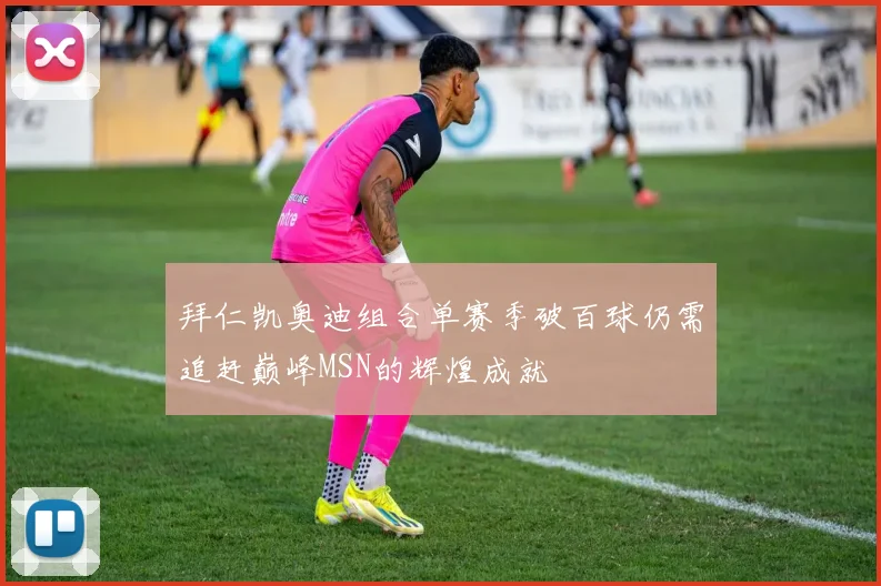拜仁凯奥迪组合单赛季破百球仍需追赶巅峰MSN的辉煌成就