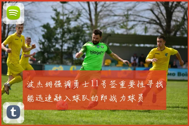 波杰姆强调勇士11号签重要性寻找能迅速融入球队的即战力球员