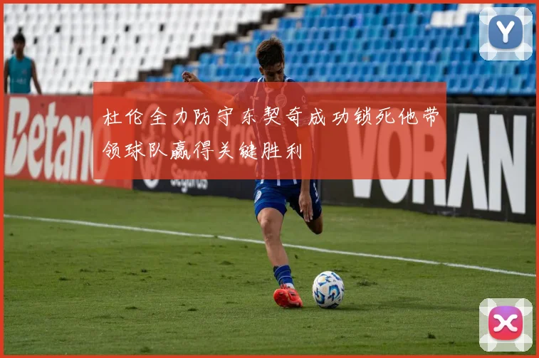 杜伦全力防守东契奇成功锁死他带领球队赢得关键胜利