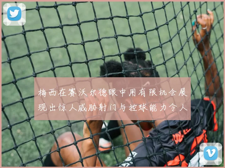 梅西在赛沃尔德眼中用有限机会展现出惊人威胁射门与控球能力令人赞叹