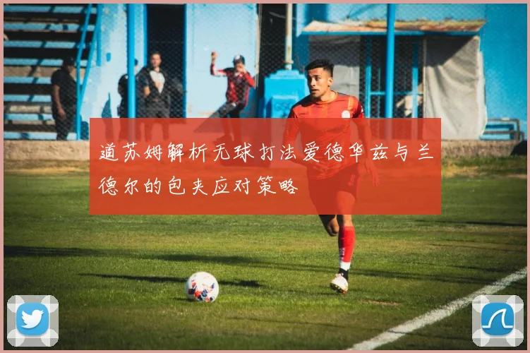 道苏姆解析无球打法爱德华兹与兰德尔的包夹应对策略