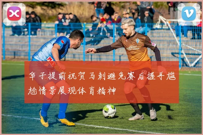 华子提前祝贺马刺避免赛后握手尴尬情景展现体育精神