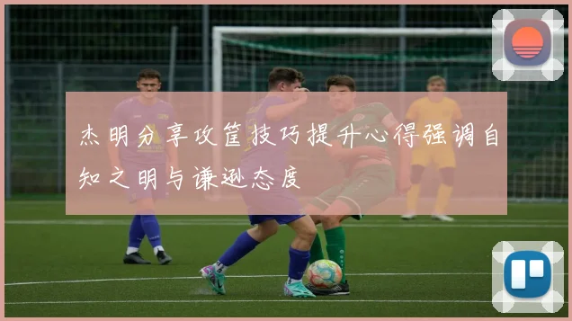 杰明分享攻筐技巧提升心得强调自知之明与谦逊态度
