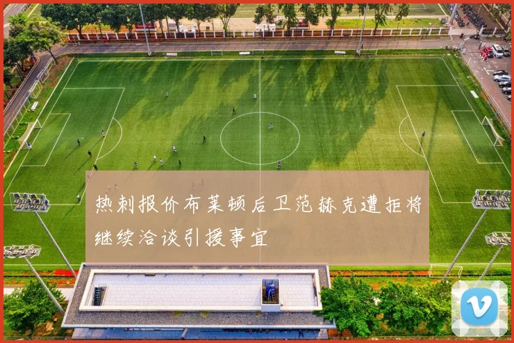 热刺报价布莱顿后卫范赫克遭拒将继续洽谈引援事宜