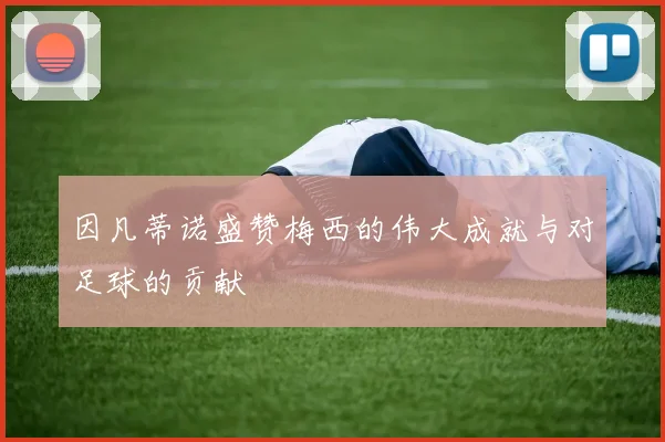 因凡蒂诺盛赞梅西的伟大成就与对足球的贡献