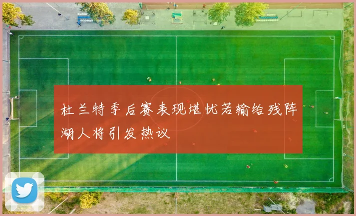 杜兰特季后赛表现堪忧若输给残阵湖人将引发热议