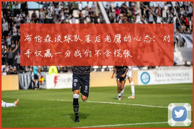 布伦森谈球队落后老鹰的心态：对手仅赢一分我们不会慌张