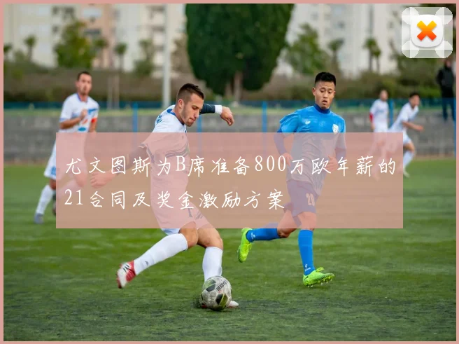 尤文图斯为B席准备800万欧年薪的21合同及奖金激励方案