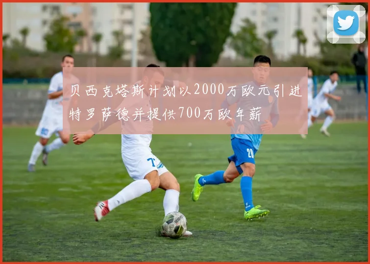贝西克塔斯计划以2000万欧元引进特罗萨德并提供700万欧年薪