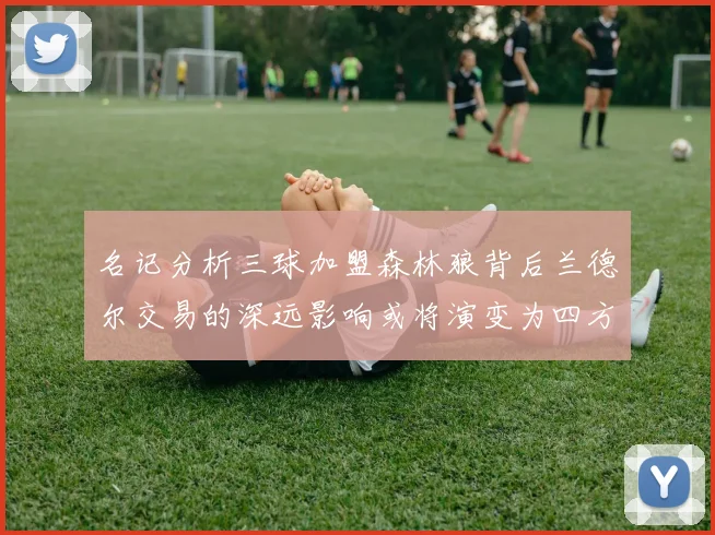 名记分析三球加盟森林狼背后兰德尔交易的深远影响或将演变为四方交易