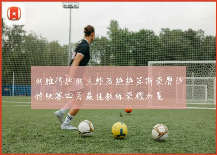 利雅得胜利主帅若热热苏斯荣膺沙特联赛四月最佳教练荣耀加冕