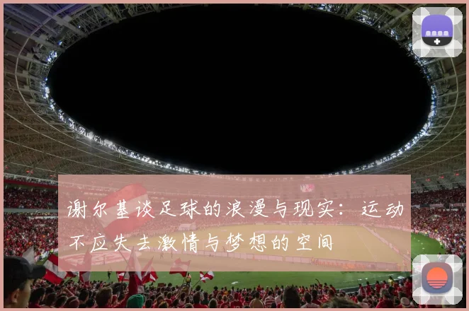 谢尔基谈足球的浪漫与现实：运动不应失去激情与梦想的空间
