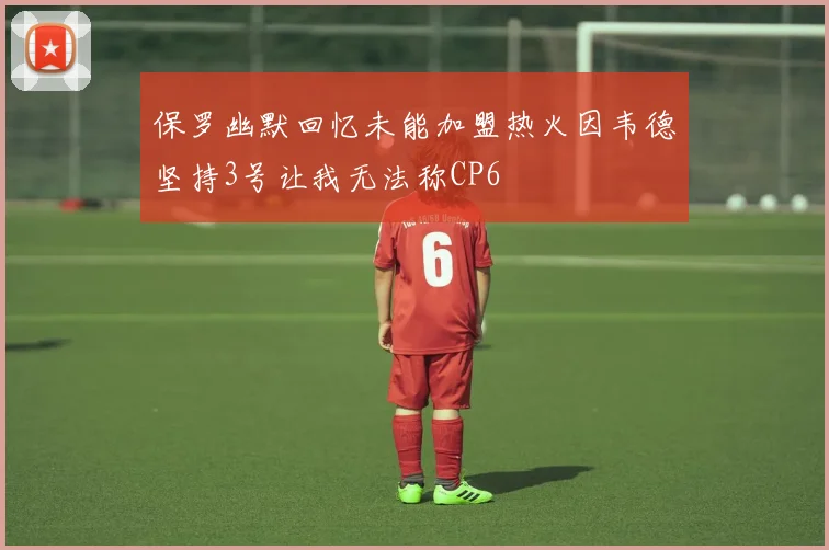 保罗幽默回忆未能加盟热火因韦德坚持3号让我无法称CP6