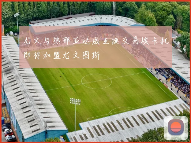 尤文与热那亚达成互换交易埃卡托即将加盟尤文图斯