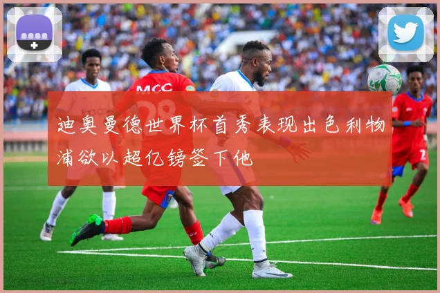 迪奥曼德世界杯首秀表现出色利物浦欲以超亿镑签下他
