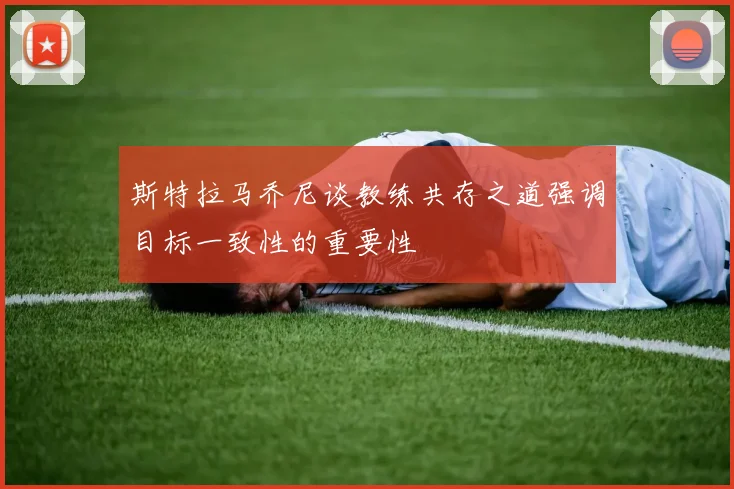 斯特拉马乔尼谈教练共存之道强调目标一致性的重要性
