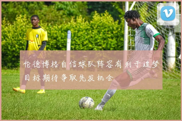 伦德博格自信球队阵容有利于追梦目标期待争取先发机会