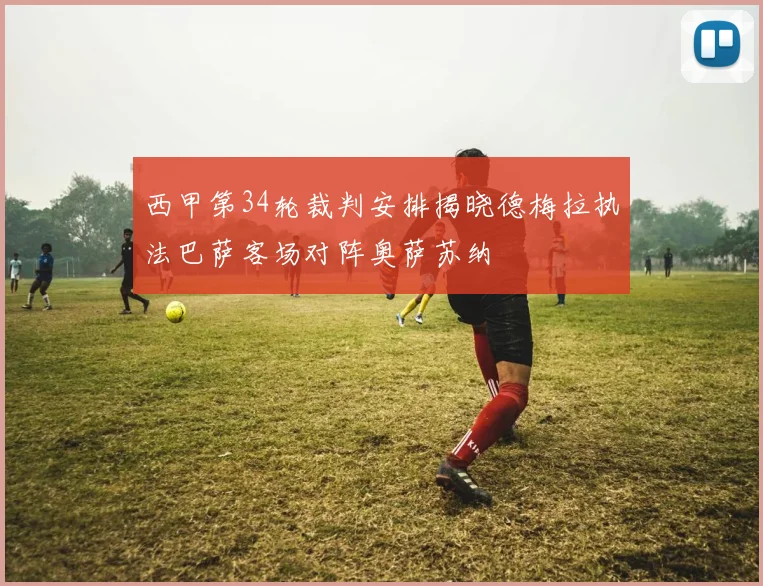西甲第34轮裁判安排揭晓德梅拉执法巴萨客场对阵奥萨苏纳