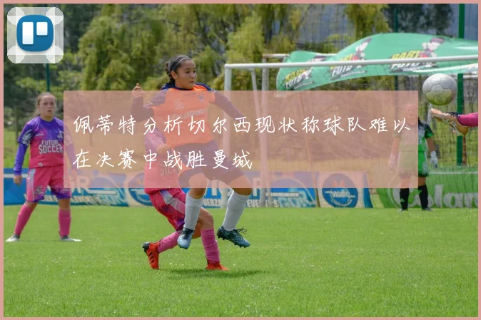 佩蒂特分析切尔西现状称球队难以在决赛中战胜曼城