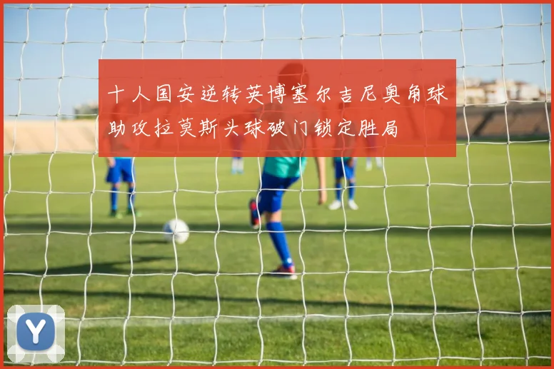 十人国安逆转英博塞尔吉尼奥角球助攻拉莫斯头球破门锁定胜局