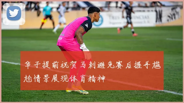 华子提前祝贺马刺避免赛后握手尴尬情景展现体育精神