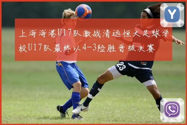 上海海港U17队激战清远恒大足球学校U17队最终以4-3险胜晋级决赛