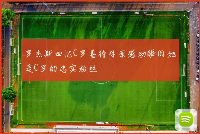 罗杰斯回忆C罗善待母亲感动瞬间她是C罗的忠实粉丝