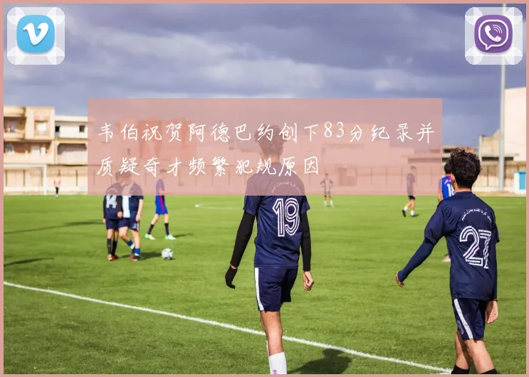 韦伯祝贺阿德巴约创下83分纪录并质疑奇才频繁犯规原因