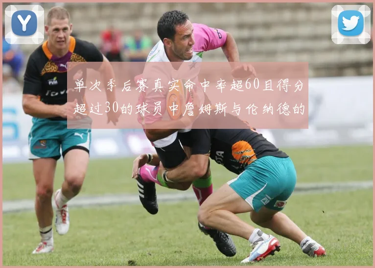 单次季后赛真实命中率超60且得分超过30的球员中詹姆斯与伦纳德的传奇表现